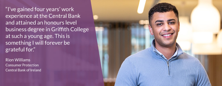 "I've gained four years' work experience at the Central Bank and attained an honours level business degree in Griffith College at such a young age. This is something I will forever be grateful for" - Rion Williams