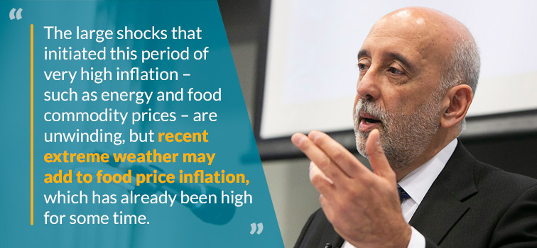 The large shocks that initiated this period of very high inflation – such as energy and food commodity prices – are unwinding, but recent extreme weather may add to food price inflation, which has already been high for some time